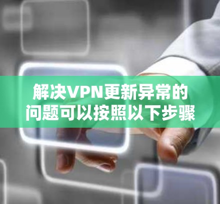 解决VPN更新异常的问题可以按照以下步骤进行