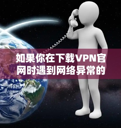 如果你在下载VPN官网时遇到网络异常的问题，可以按照以下步骤进行排查和解决