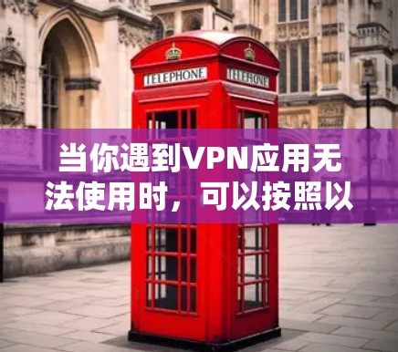 当你遇到VPN应用无法使用时，可以按照以下步骤进行排查和解决