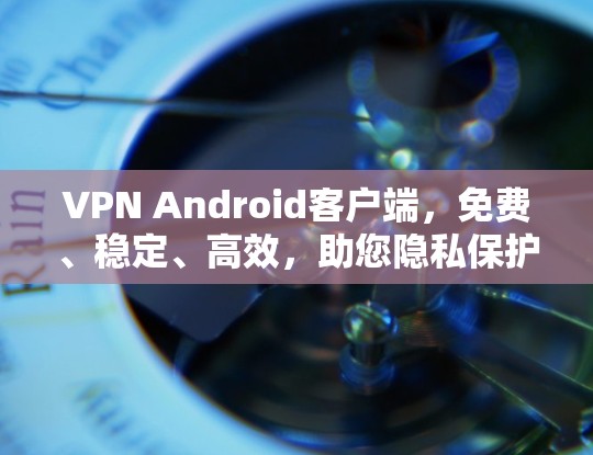 VPN Android客户端，免费、稳定、高效，助您隐私保护